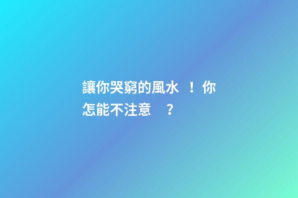 讓你哭窮的風水！你怎能不注意？